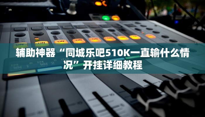 辅助神器“同城乐吧510K一直输什么情况”开挂详细教程