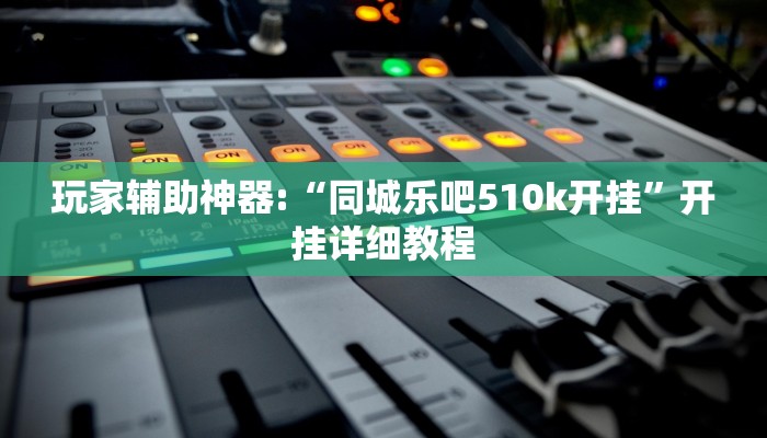 玩家辅助神器:“同城乐吧510k开挂”开挂详细教程