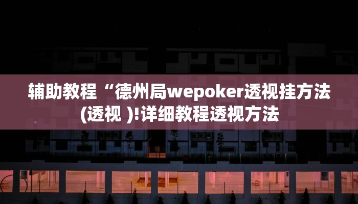 辅助教程“德州局wepoker透视挂方法(透视 )!详细教程透视方法 辅助教程“德州局wepoker透视挂方法(透视 )!详细教程透视方法