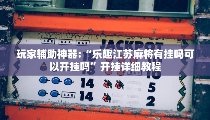 玩家辅助神器:“乐趣江苏麻将有挂吗可以开挂吗”开挂详细教程