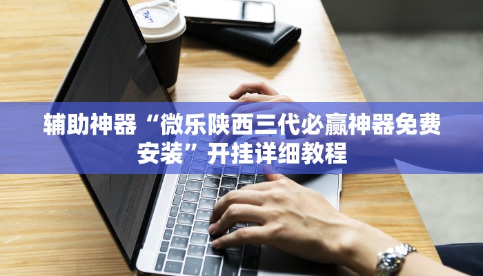 辅助神器“微乐陕西三代必赢神器免费安装”开挂详细教程