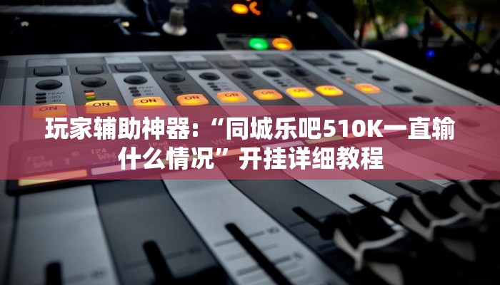 玩家辅助神器:“同城乐吧510K一直输什么情况”开挂详细教程