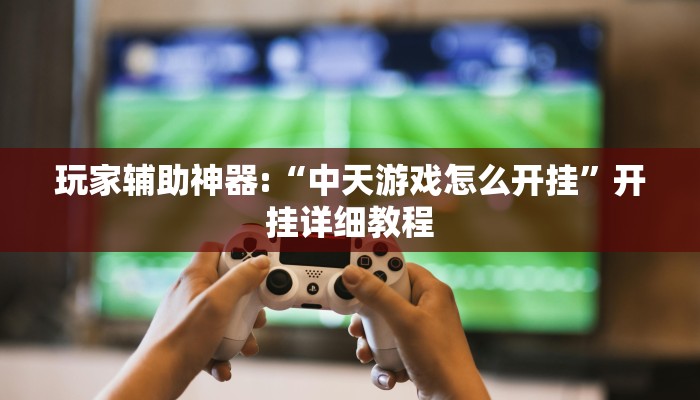 玩家辅助神器:“中天游戏怎么开挂”开挂详细教程