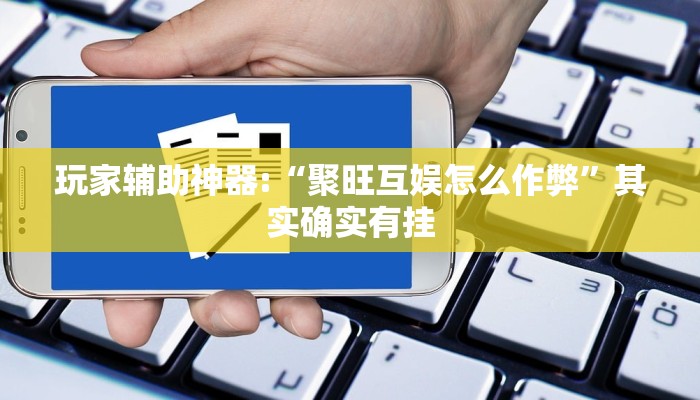 玩家辅助神器:“聚旺互娱怎么作弊”其实确实有挂