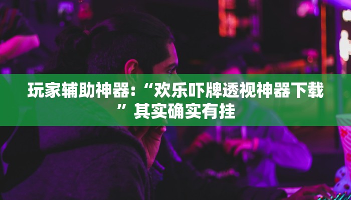 玩家辅助神器:“欢乐吓牌透视神器下载”其实确实有挂