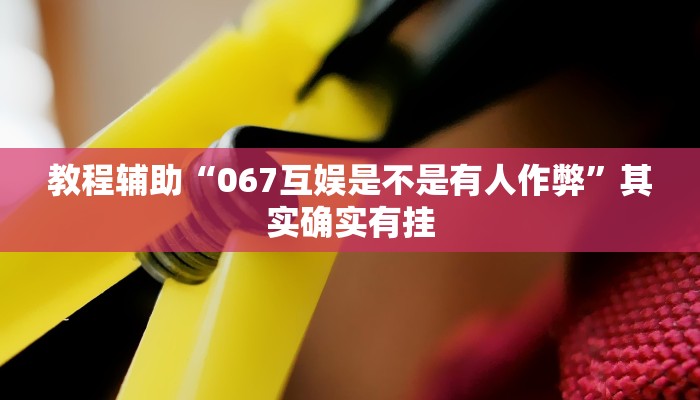 教程辅助“067互娱是不是有人作弊”其实确实有挂