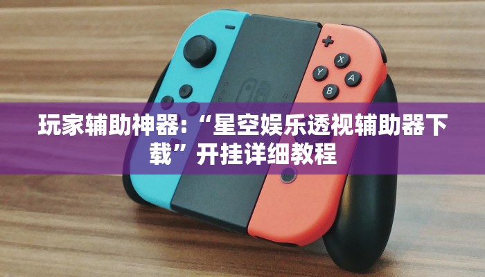 玩家辅助神器:“星空娱乐透视辅助器下载”开挂详细教程