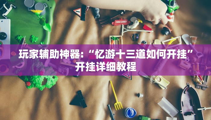 玩家辅助神器:“忆游十三道如何开挂”开挂详细教程