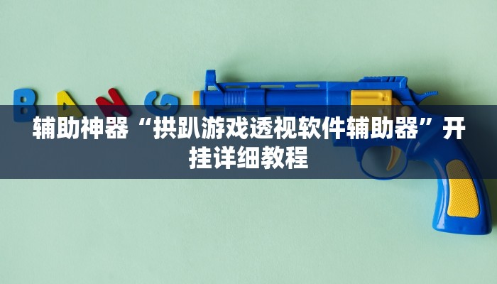 辅助神器“拱趴游戏透视软件辅助器”开挂详细教程