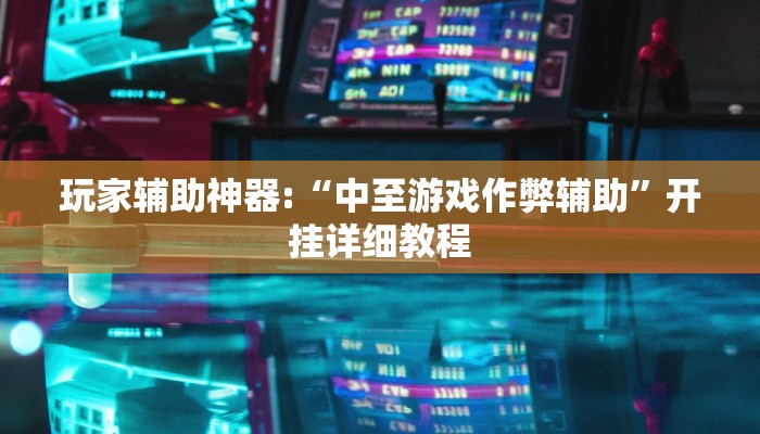 玩家辅助神器:“中至游戏作弊辅助”开挂详细教程