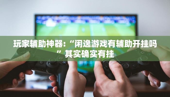 玩家辅助神器:“闲逸游戏有辅助开挂吗”其实确实有挂