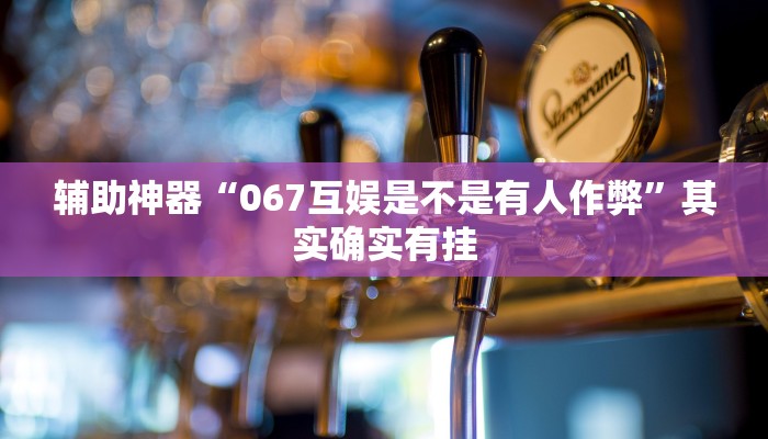辅助神器“067互娱是不是有人作弊”其实确实有挂