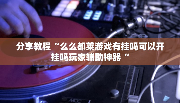 分享教程“么么都莱游戏有挂吗可以开挂吗玩家辅助神器“