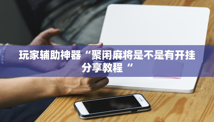 玩家辅助神器“聚闲麻将是不是有开挂分享教程“