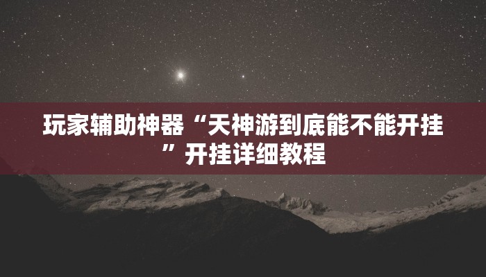 玩家辅助神器“天神游到底能不能开挂”开挂详细教程